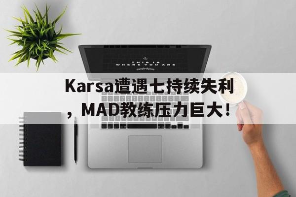 九游体育平台Karsa遭遇七持续失利，MAD教练压力巨大！的简单介绍
